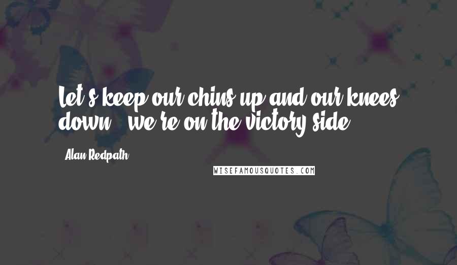 Alan Redpath Quotes: Let's keep our chins up and our knees down - we're on the victory side.