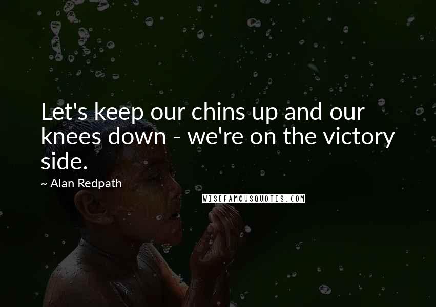 Alan Redpath Quotes: Let's keep our chins up and our knees down - we're on the victory side.