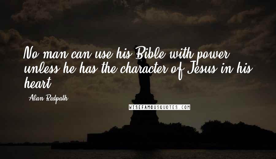 Alan Redpath Quotes: No man can use his Bible with power unless he has the character of Jesus in his heart.