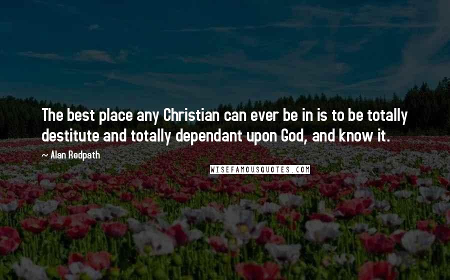 Alan Redpath Quotes: The best place any Christian can ever be in is to be totally destitute and totally dependant upon God, and know it.