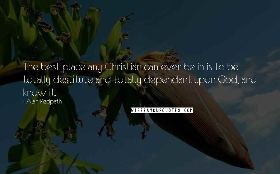 Alan Redpath Quotes: The best place any Christian can ever be in is to be totally destitute and totally dependant upon God, and know it.