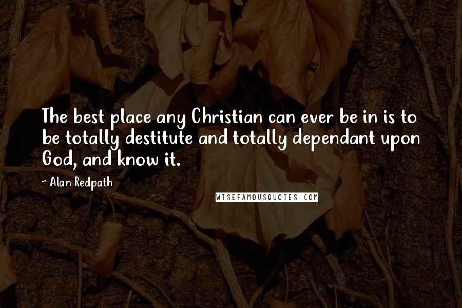 Alan Redpath Quotes: The best place any Christian can ever be in is to be totally destitute and totally dependant upon God, and know it.