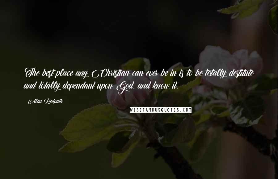 Alan Redpath Quotes: The best place any Christian can ever be in is to be totally destitute and totally dependant upon God, and know it.