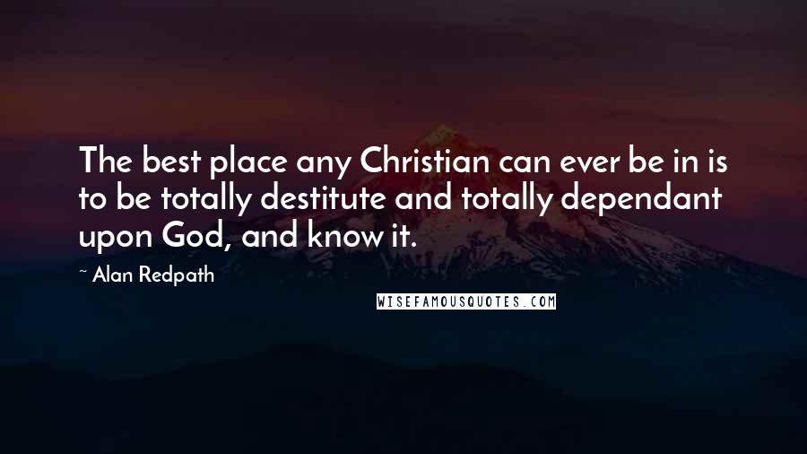 Alan Redpath Quotes: The best place any Christian can ever be in is to be totally destitute and totally dependant upon God, and know it.