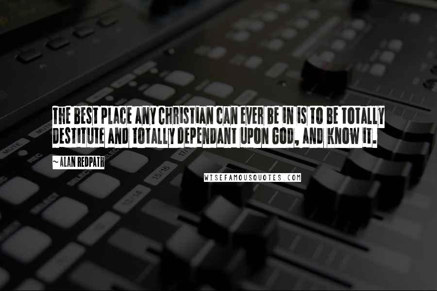 Alan Redpath Quotes: The best place any Christian can ever be in is to be totally destitute and totally dependant upon God, and know it.