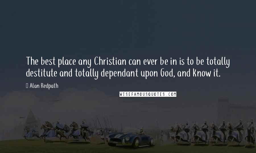 Alan Redpath Quotes: The best place any Christian can ever be in is to be totally destitute and totally dependant upon God, and know it.