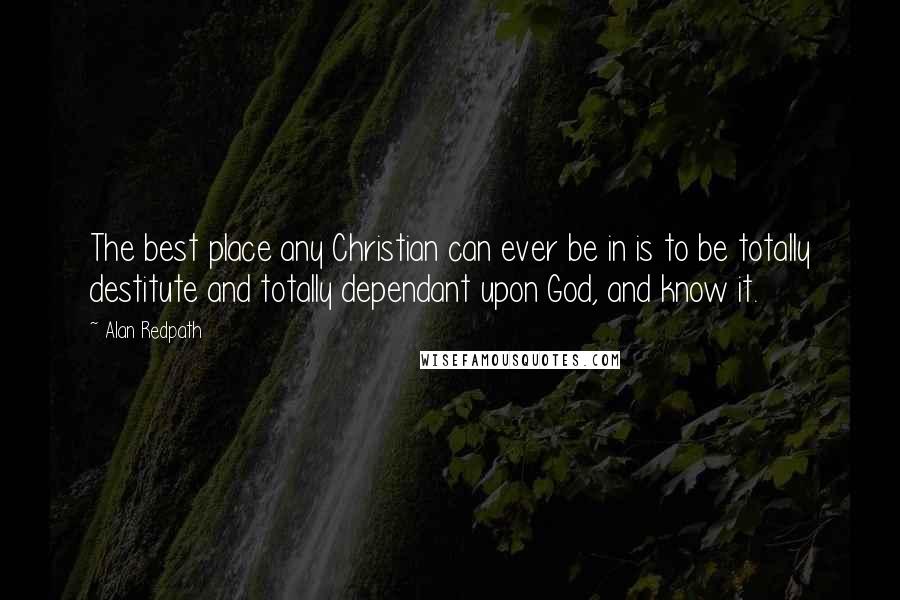 Alan Redpath Quotes: The best place any Christian can ever be in is to be totally destitute and totally dependant upon God, and know it.