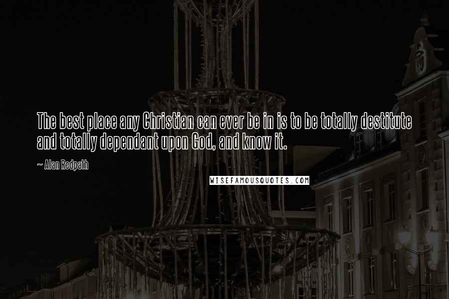 Alan Redpath Quotes: The best place any Christian can ever be in is to be totally destitute and totally dependant upon God, and know it.