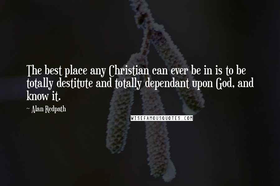 Alan Redpath Quotes: The best place any Christian can ever be in is to be totally destitute and totally dependant upon God, and know it.