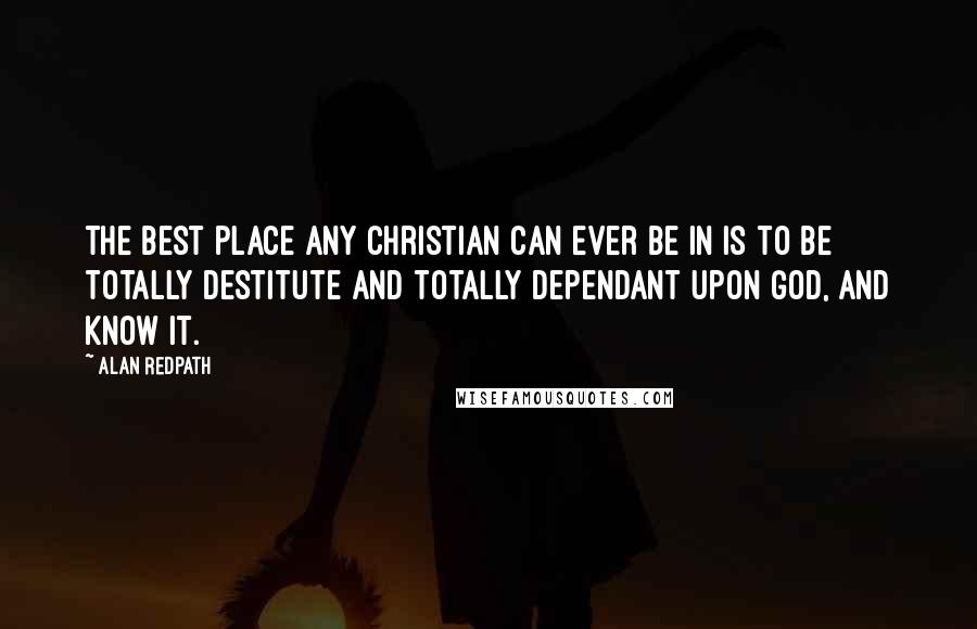 Alan Redpath Quotes: The best place any Christian can ever be in is to be totally destitute and totally dependant upon God, and know it.