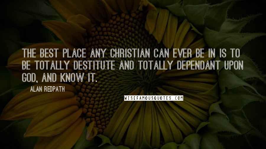 Alan Redpath Quotes: The best place any Christian can ever be in is to be totally destitute and totally dependant upon God, and know it.