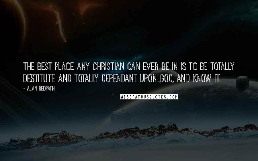 Alan Redpath Quotes: The best place any Christian can ever be in is to be totally destitute and totally dependant upon God, and know it.