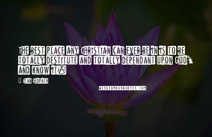 Alan Redpath Quotes: The best place any Christian can ever be in is to be totally destitute and totally dependant upon God, and know it.