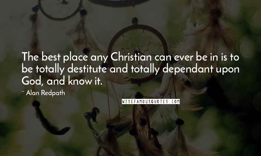 Alan Redpath Quotes: The best place any Christian can ever be in is to be totally destitute and totally dependant upon God, and know it.