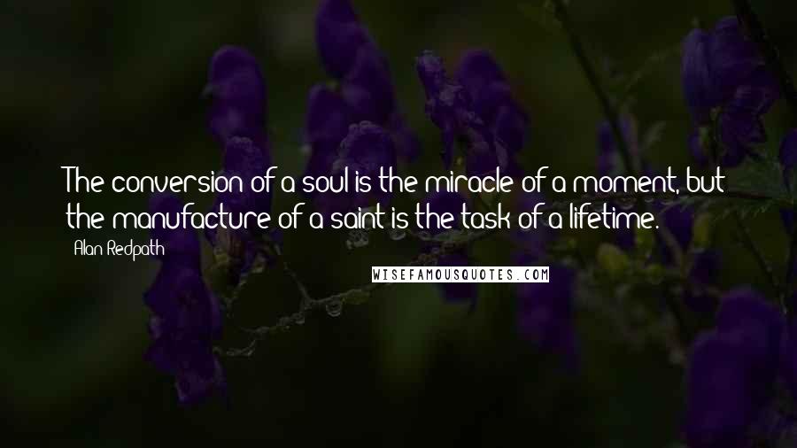 Alan Redpath Quotes: The conversion of a soul is the miracle of a moment, but the manufacture of a saint is the task of a lifetime.