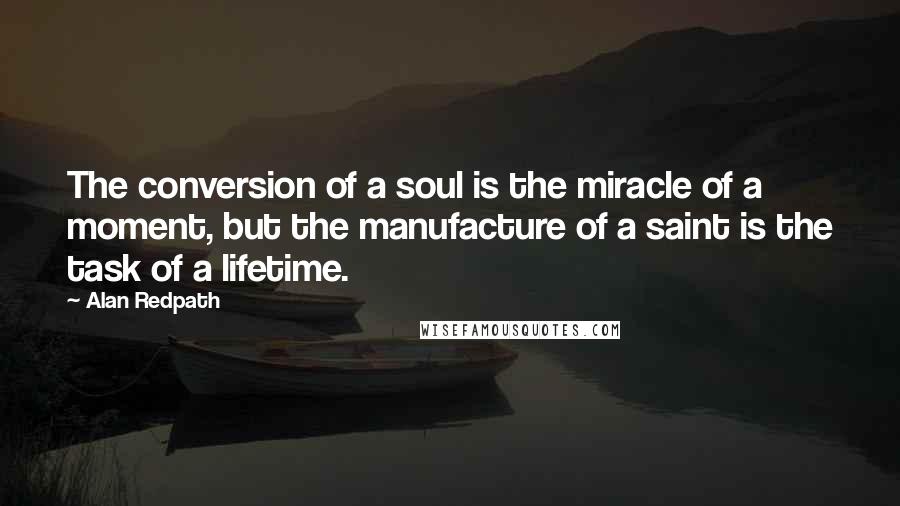 Alan Redpath Quotes: The conversion of a soul is the miracle of a moment, but the manufacture of a saint is the task of a lifetime.