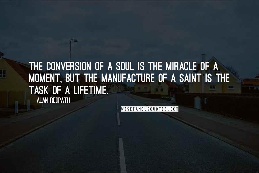 Alan Redpath Quotes: The conversion of a soul is the miracle of a moment, but the manufacture of a saint is the task of a lifetime.