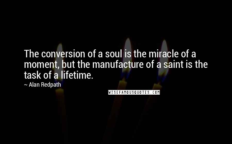 Alan Redpath Quotes: The conversion of a soul is the miracle of a moment, but the manufacture of a saint is the task of a lifetime.