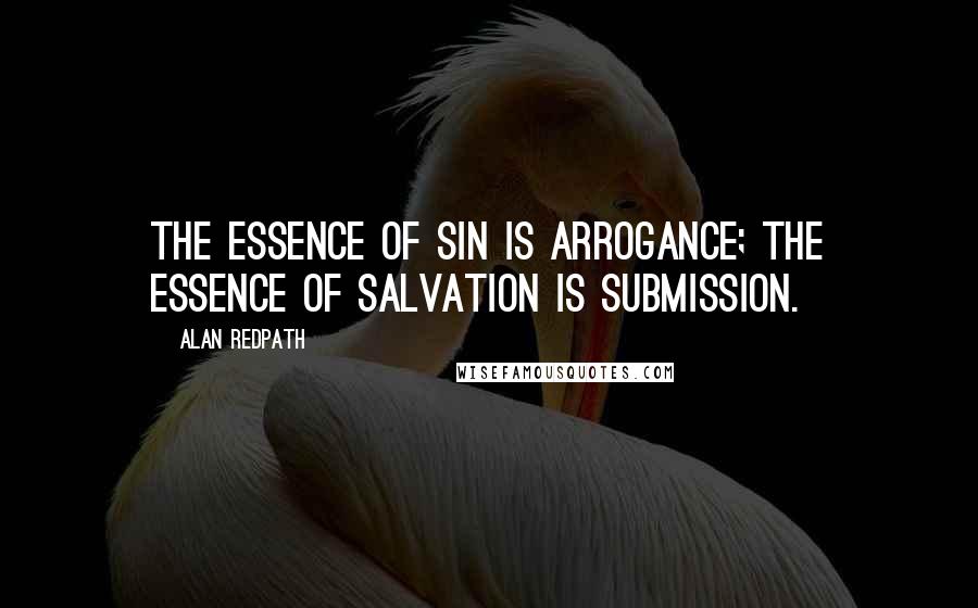 Alan Redpath Quotes: The essence of sin is arrogance; the essence of salvation is submission.