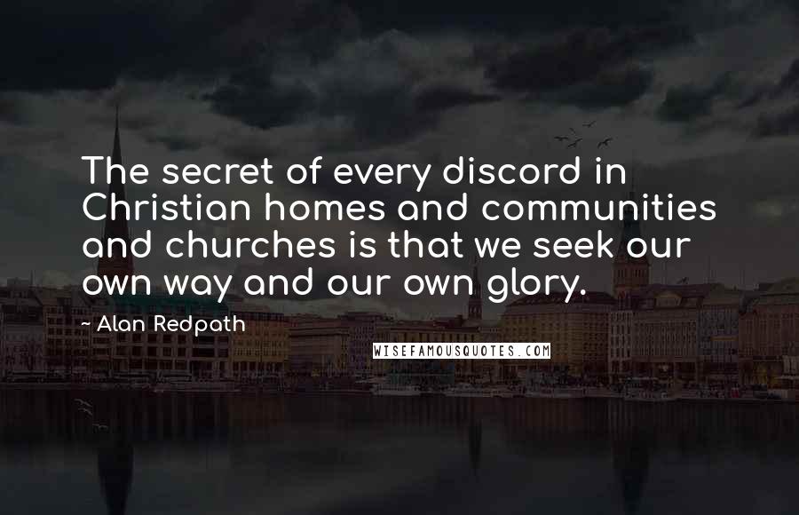 Alan Redpath Quotes: The secret of every discord in Christian homes and communities and churches is that we seek our own way and our own glory.