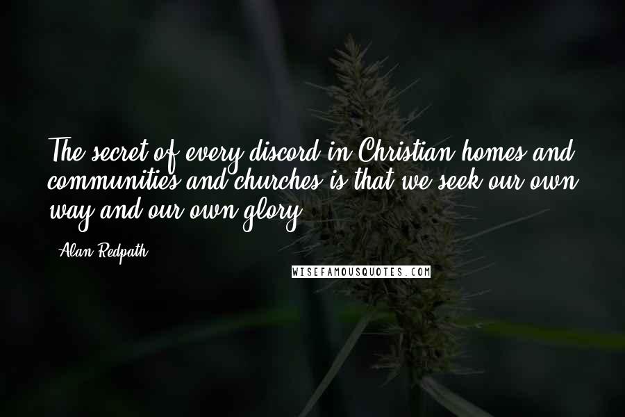 Alan Redpath Quotes: The secret of every discord in Christian homes and communities and churches is that we seek our own way and our own glory.