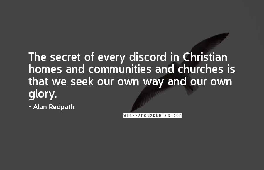 Alan Redpath Quotes: The secret of every discord in Christian homes and communities and churches is that we seek our own way and our own glory.