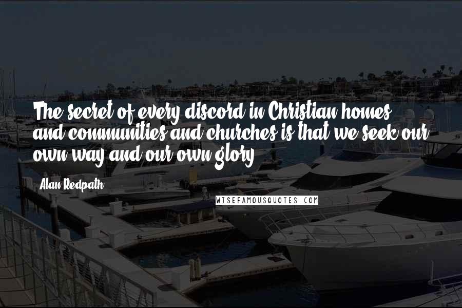 Alan Redpath Quotes: The secret of every discord in Christian homes and communities and churches is that we seek our own way and our own glory.