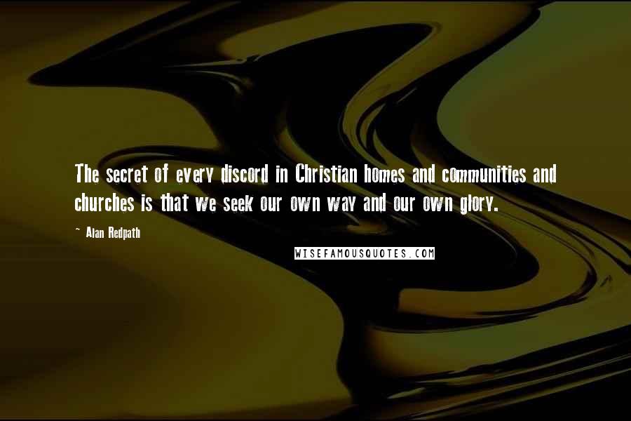 Alan Redpath Quotes: The secret of every discord in Christian homes and communities and churches is that we seek our own way and our own glory.
