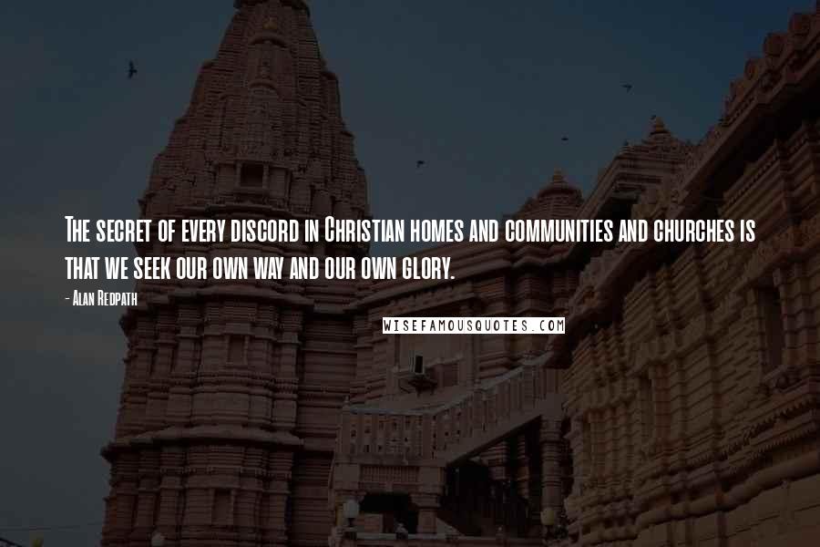 Alan Redpath Quotes: The secret of every discord in Christian homes and communities and churches is that we seek our own way and our own glory.