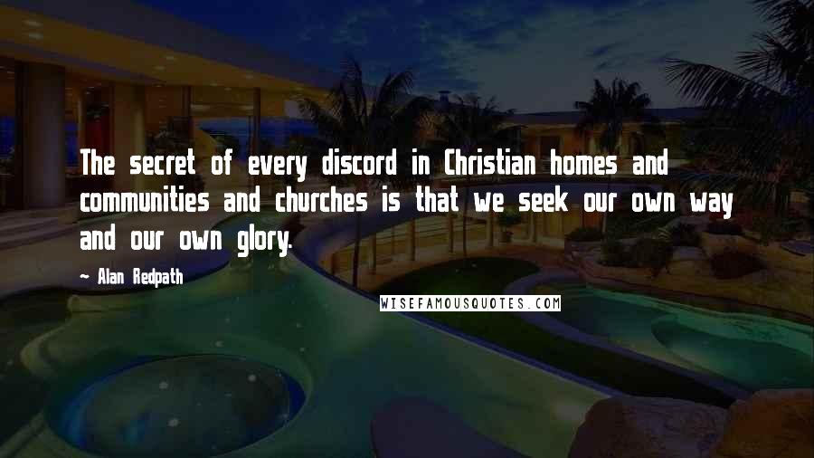 Alan Redpath Quotes: The secret of every discord in Christian homes and communities and churches is that we seek our own way and our own glory.