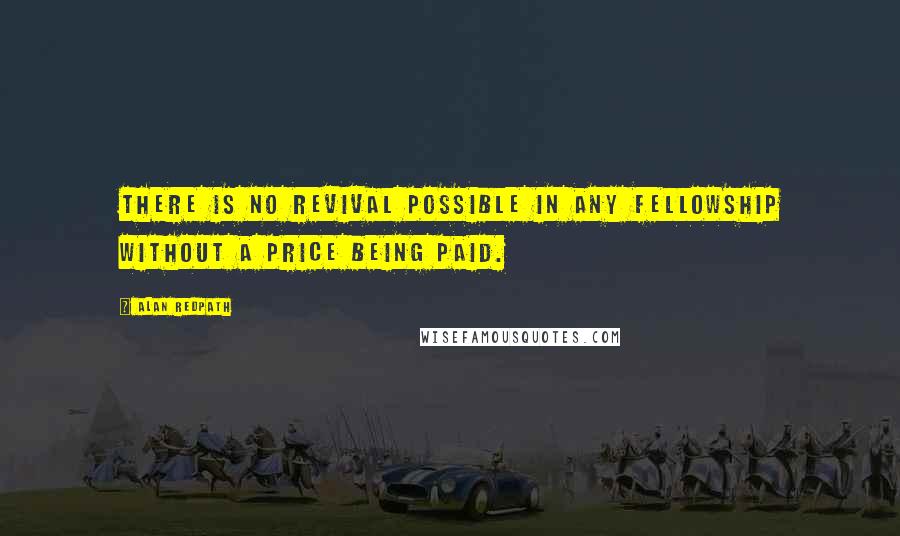 Alan Redpath Quotes: There is no revival possible in any fellowship without a price being paid.