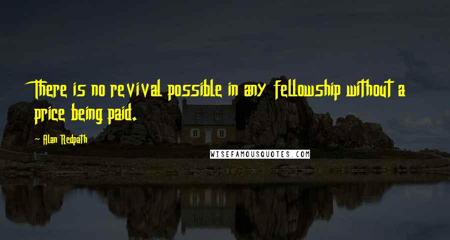 Alan Redpath Quotes: There is no revival possible in any fellowship without a price being paid.