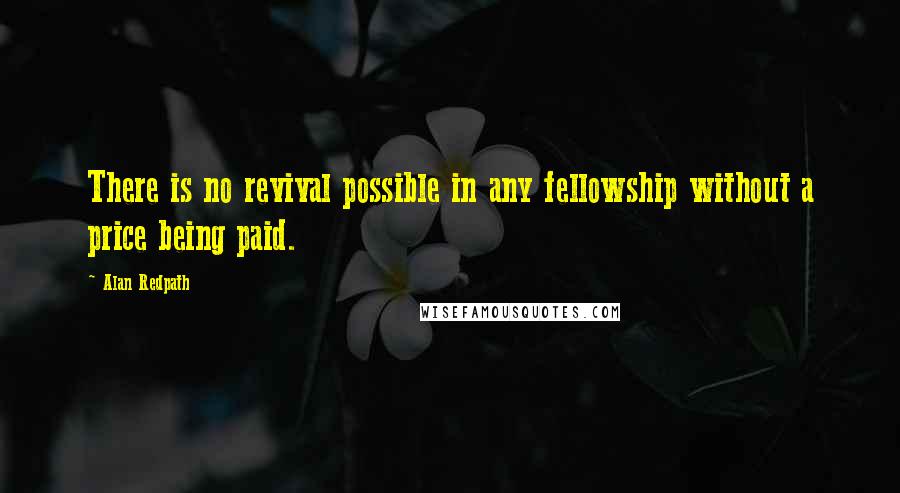 Alan Redpath Quotes: There is no revival possible in any fellowship without a price being paid.