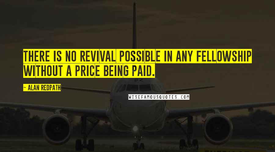 Alan Redpath Quotes: There is no revival possible in any fellowship without a price being paid.