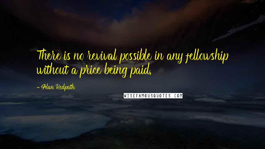 Alan Redpath Quotes: There is no revival possible in any fellowship without a price being paid.