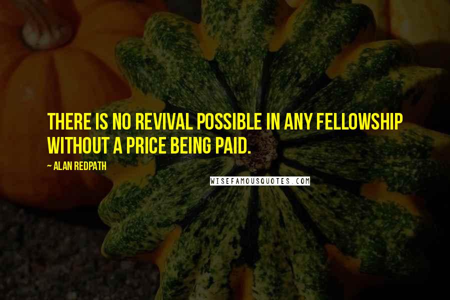 Alan Redpath Quotes: There is no revival possible in any fellowship without a price being paid.