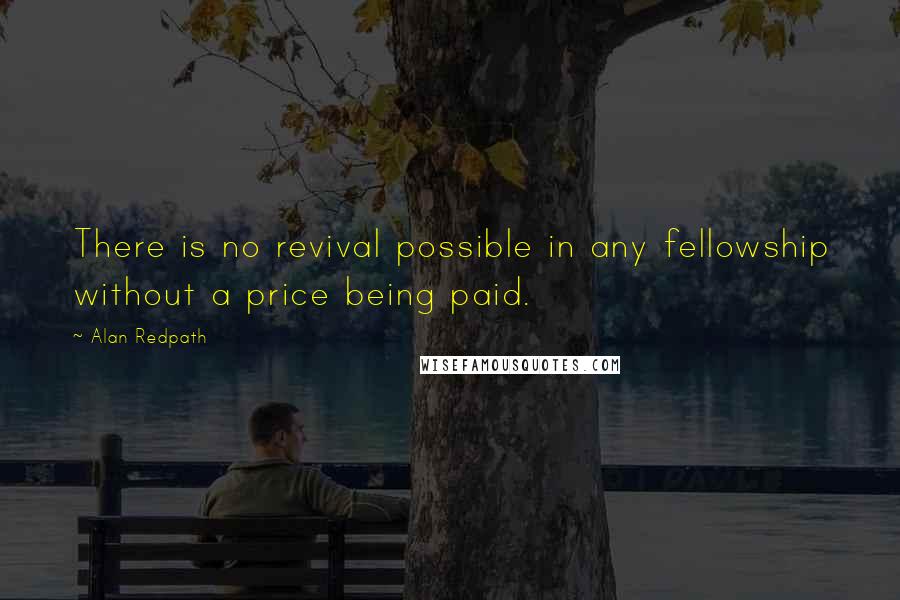 Alan Redpath Quotes: There is no revival possible in any fellowship without a price being paid.