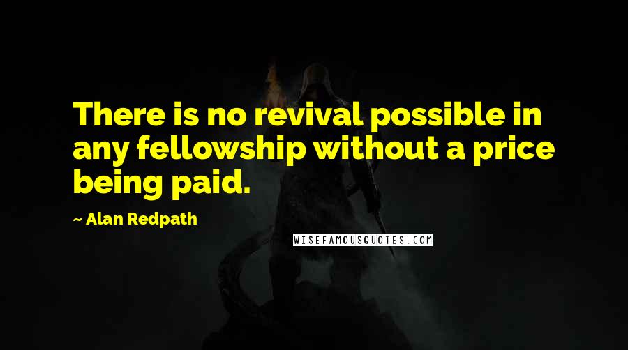 Alan Redpath Quotes: There is no revival possible in any fellowship without a price being paid.