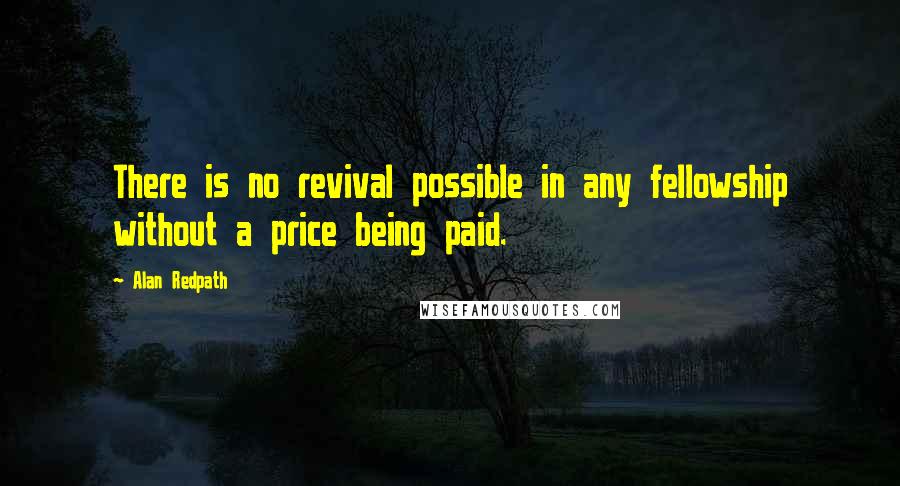 Alan Redpath Quotes: There is no revival possible in any fellowship without a price being paid.