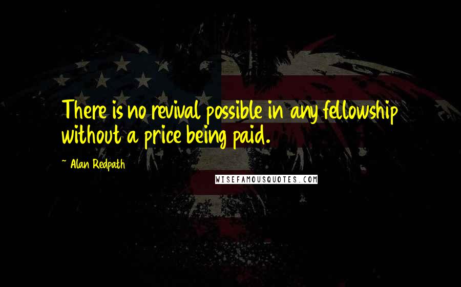 Alan Redpath Quotes: There is no revival possible in any fellowship without a price being paid.