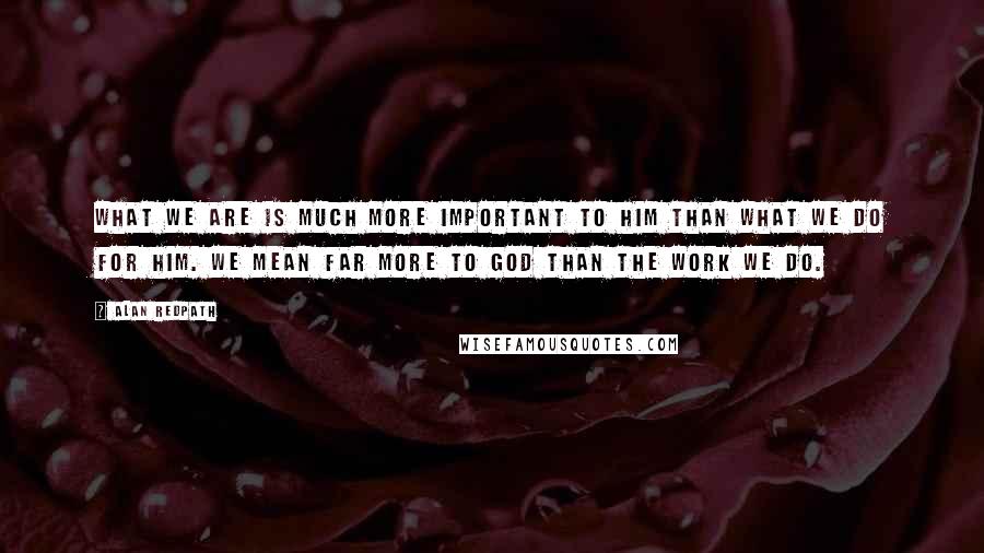 Alan Redpath Quotes: What we are is much more important to Him than what we do for Him. We mean far more to God than the work we do.