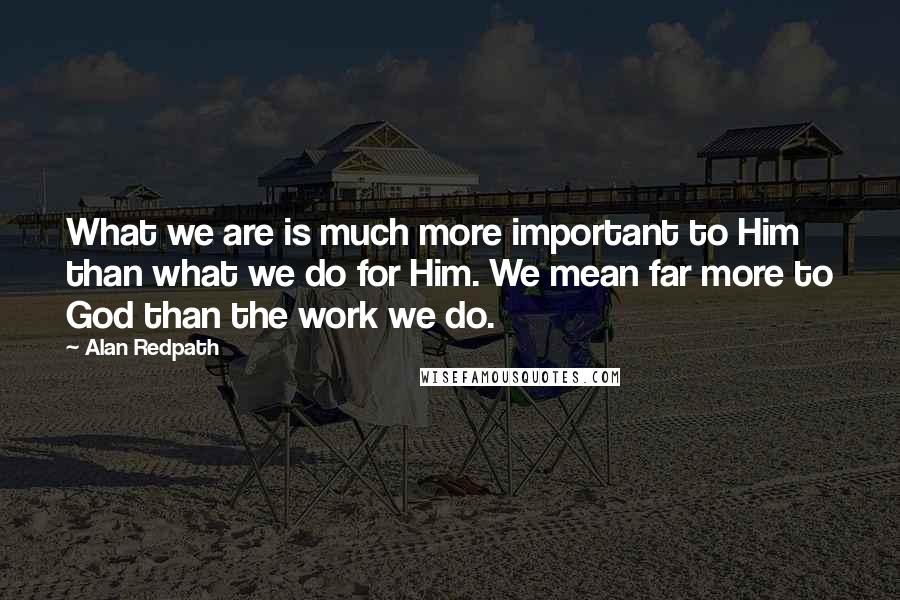 Alan Redpath Quotes: What we are is much more important to Him than what we do for Him. We mean far more to God than the work we do.