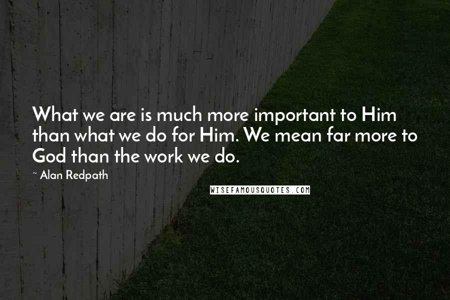 Alan Redpath Quotes: What we are is much more important to Him than what we do for Him. We mean far more to God than the work we do.