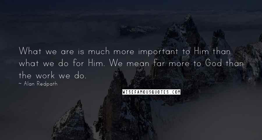 Alan Redpath Quotes: What we are is much more important to Him than what we do for Him. We mean far more to God than the work we do.