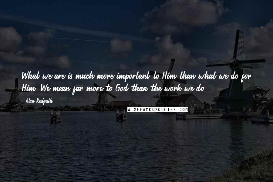 Alan Redpath Quotes: What we are is much more important to Him than what we do for Him. We mean far more to God than the work we do.