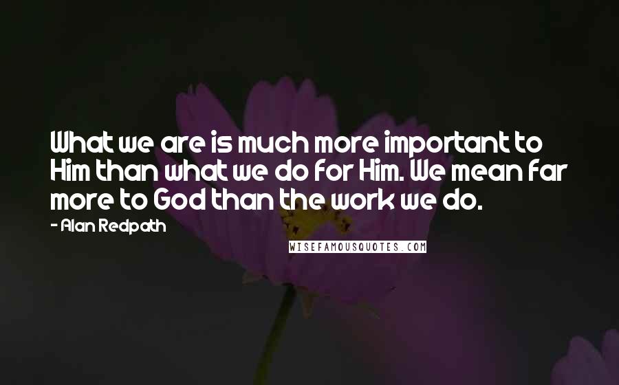 Alan Redpath Quotes: What we are is much more important to Him than what we do for Him. We mean far more to God than the work we do.