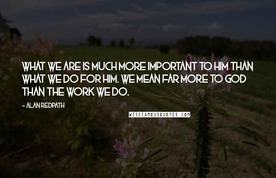 Alan Redpath Quotes: What we are is much more important to Him than what we do for Him. We mean far more to God than the work we do.