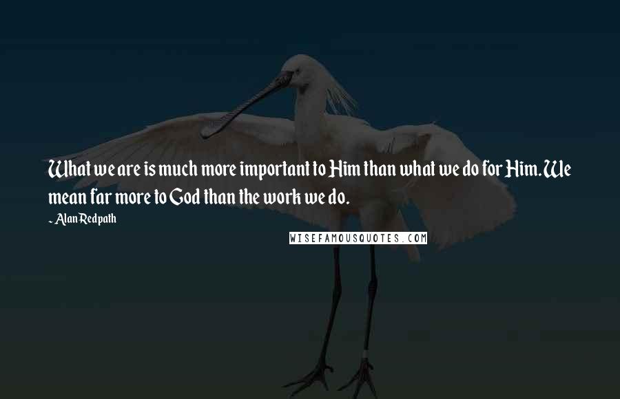 Alan Redpath Quotes: What we are is much more important to Him than what we do for Him. We mean far more to God than the work we do.