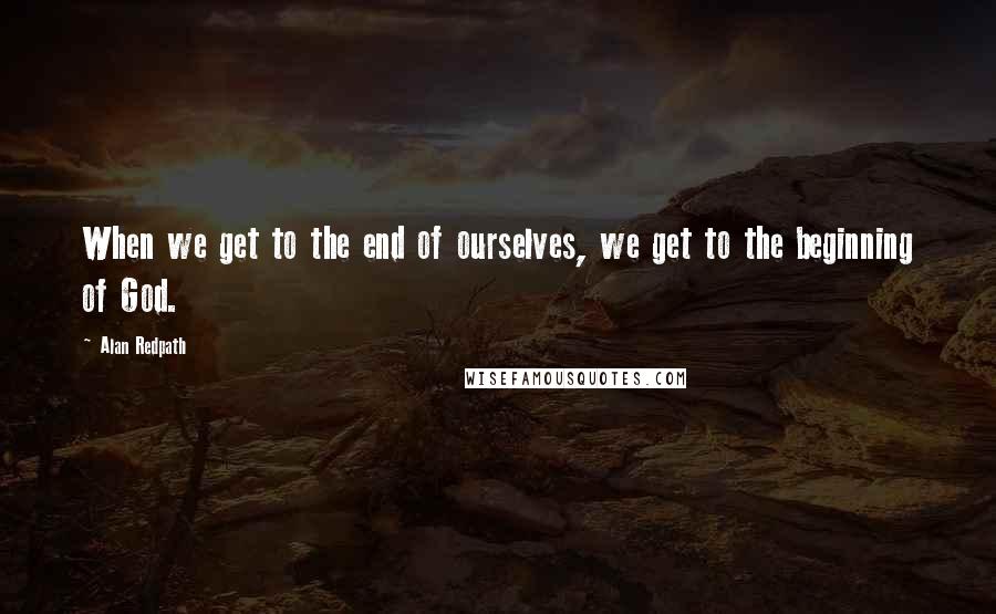 Alan Redpath Quotes: When we get to the end of ourselves, we get to the beginning of God.