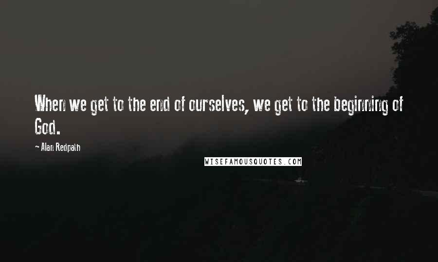 Alan Redpath Quotes: When we get to the end of ourselves, we get to the beginning of God.